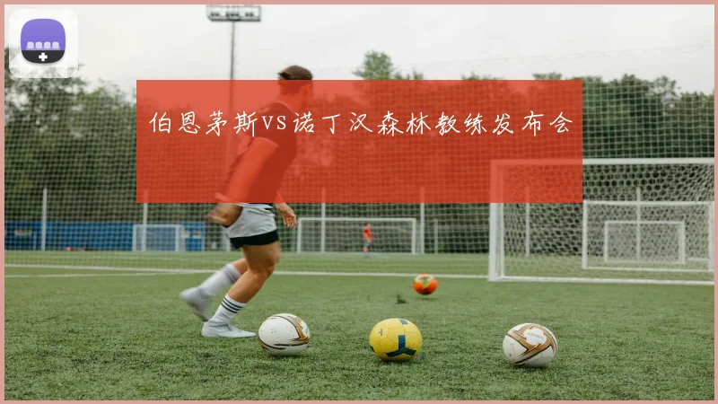 伯恩茅斯vs诺丁汉森林教练发布会