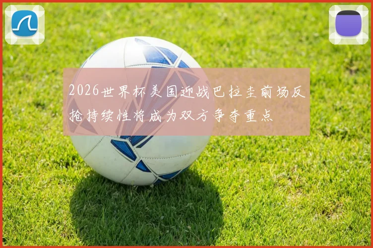 2026世界杯美国迎战巴拉圭前场反抢持续性将成为双方争夺重点